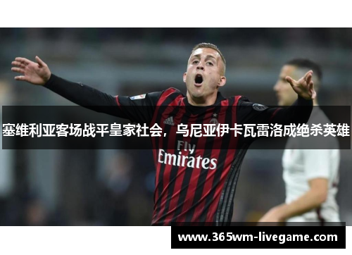 塞维利亚客场战平皇家社会，乌尼亚伊卡瓦雷洛成绝杀英雄