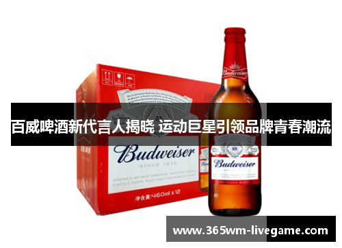 百威啤酒新代言人揭晓 运动巨星引领品牌青春潮流
