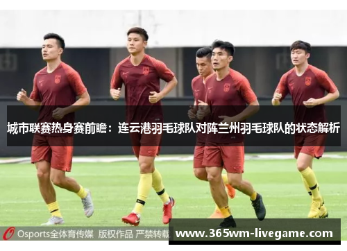 城市联赛热身赛前瞻：连云港羽毛球队对阵兰州羽毛球队的状态解析